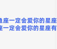 双鱼座一定会爱你的星座，双鱼座一定会爱你的星座有哪些