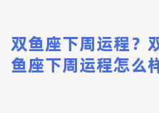 双鱼座下周运程？双鱼座下周运程怎么样