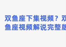 双鱼座下集视频？双鱼座视频解说完整版