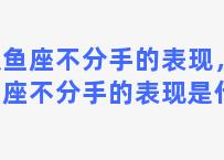 双鱼座不分手的表现，双鱼座不分手的表现是什么