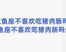 双鱼座不喜欢吃猪肉肠吗，双鱼座不喜欢吃猪肉肠吗知乎