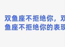 双鱼座不拒绝你，双鱼座不拒绝你的表现