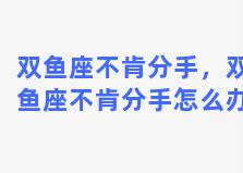 双鱼座不肯分手，双鱼座不肯分手怎么办