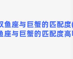 双鱼座与巨蟹的匹配度(双鱼座与巨蟹的匹配度高吗)