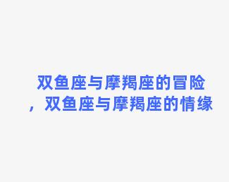 双鱼座与摩羯座的冒险，双鱼座与摩羯座的情缘