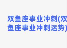 双鱼座事业冲刺(双鱼座事业冲刺运势)