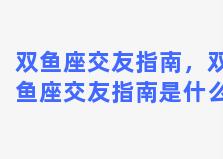 双鱼座交友指南，双鱼座交友指南是什么