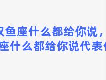 双鱼座什么都给你说，双鱼座什么都给你说代表什么