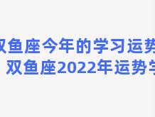 双鱼座今年的学习运势，双鱼座2022年运势学生