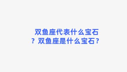 双鱼座代表什么宝石？双鱼座是什么宝石？