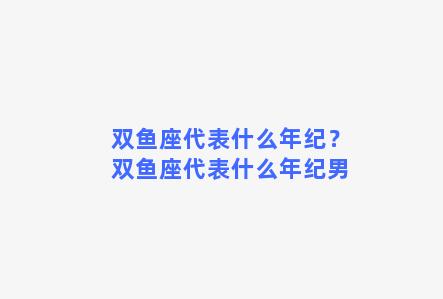 双鱼座代表什么年纪？双鱼座代表什么年纪男