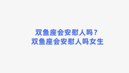 双鱼座会安慰人吗？双鱼座会安慰人吗女生