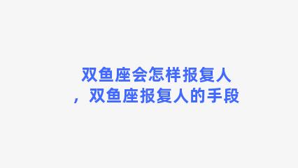 双鱼座会怎样报复人，双鱼座报复人的手段