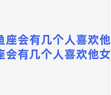 双鱼座会有几个人喜欢他，双鱼座会有几个人喜欢他女朋友