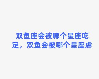 双鱼座会被哪个星座吃定，双鱼会被哪个星座虐