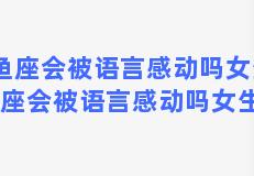 双鱼座会被语言感动吗女生，双鱼座会被语言感动吗女生知乎