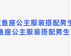 双鱼座公主服装搭配男生？双鱼座公主服装搭配男生可爱