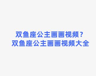 双鱼座公主画画视频？双鱼座公主画画视频大全