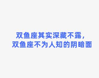 双鱼座其实深藏不露，双鱼座不为人知的阴暗面