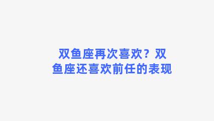 双鱼座再次喜欢？双鱼座还喜欢前任的表现