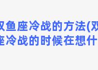 双鱼座冷战的方法(双鱼座冷战的时候在想什么)