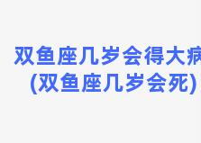 双鱼座几岁会得大病(双鱼座几岁会死)