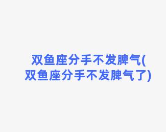 双鱼座分手不发脾气(双鱼座分手不发脾气了)