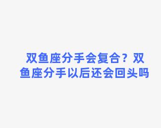 双鱼座分手会复合？双鱼座分手以后还会回头吗