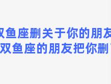 双鱼座删关于你的朋友圈(双鱼座的朋友把你删了)