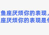 双鱼座厌烦你的表现，双鱼座厌烦你的表现是什么