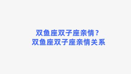 双鱼座双子座亲情？双鱼座双子座亲情关系