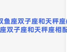 双鱼座双子座和天秤座(双鱼座双子座和天秤座相配吗)