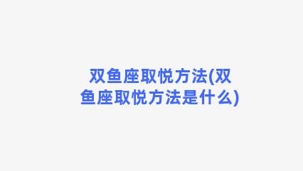 双鱼座取悦方法(双鱼座取悦方法是什么)