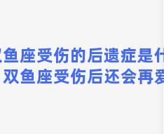 双鱼座受伤的后遗症是什么？双鱼座受伤后还会再爱吗