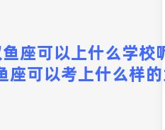 双鱼座可以上什么学校呢？双鱼座可以考上什么样的大学