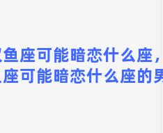 双鱼座可能暗恋什么座，双鱼座可能暗恋什么座的男生