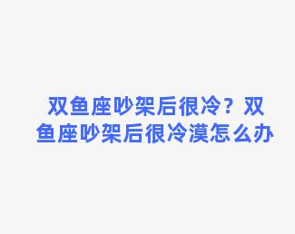 双鱼座吵架后很冷？双鱼座吵架后很冷漠怎么办