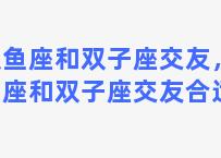 双鱼座和双子座交友，双鱼座和双子座交友合适吗