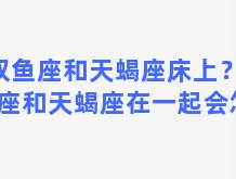 双鱼座和天蝎座床上？双鱼座和天蝎座在一起会怎样