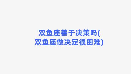 双鱼座善于决策吗(双鱼座做决定很困难)