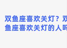 双鱼座喜欢关灯？双鱼座喜欢关灯的人吗