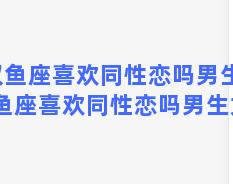 双鱼座喜欢同性恋吗男生，双鱼座喜欢同性恋吗男生女生