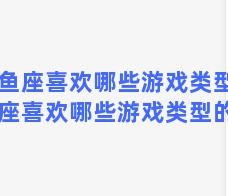 双鱼座喜欢哪些游戏类型(双鱼座喜欢哪些游戏类型的人)