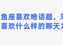 双鱼座喜欢啥话题，双鱼座喜欢什么样的聊天方式