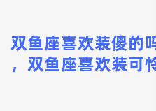 双鱼座喜欢装傻的吗，双鱼座喜欢装可怜