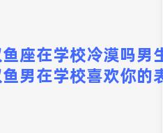 双鱼座在学校冷漠吗男生？双鱼男在学校喜欢你的表现