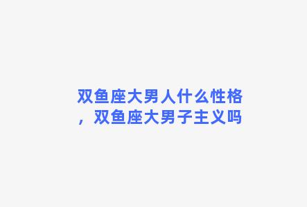 双鱼座大男人什么性格，双鱼座大男子主义吗