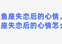 双鱼座失恋后的心情，双鱼座失恋后的心情怎么样