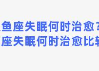 双鱼座失眠何时治愈？双鱼座失眠何时治愈比较好