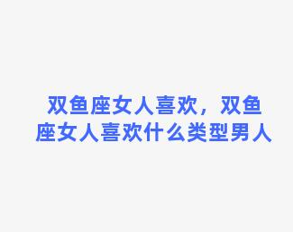 双鱼座女人喜欢，双鱼座女人喜欢什么类型男人